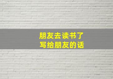 朋友去读书了 写给朋友的话